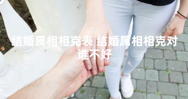 结婚属相相克表 结婚属相相克对谁不好
